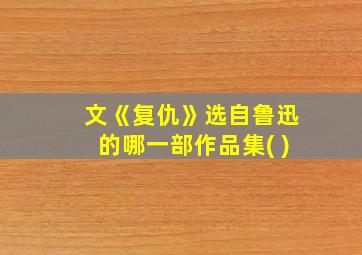 文《复仇》选自鲁迅的哪一部作品集( )